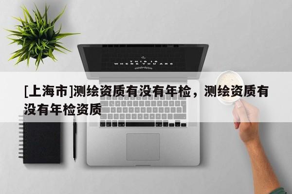 [上海市]测绘资质有没有年检，测绘资质有没有年检资质
