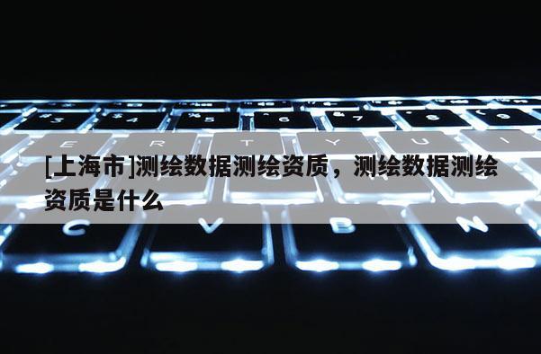 [上海市]测绘数据测绘资质，测绘数据测绘资质是什么