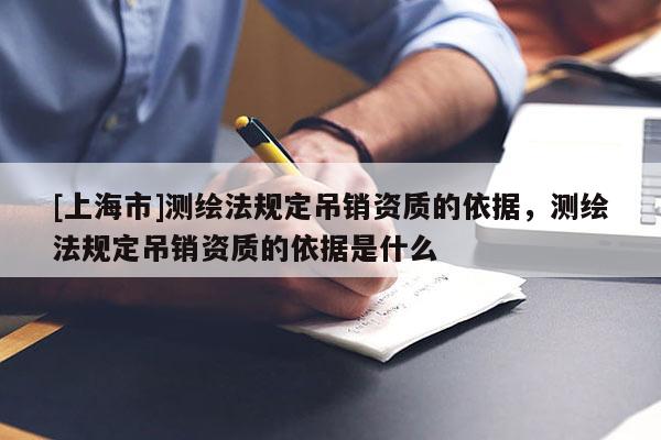 [上海市]测绘法规定吊销资质的依据，测绘法规定吊销资质的依据是什么