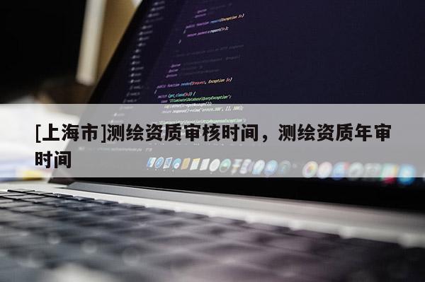 [上海市]测绘资质审核时间，测绘资质年审时间