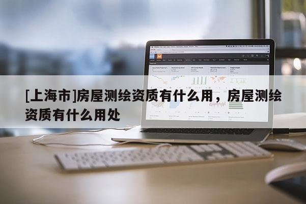 [上海市]房屋测绘资质有什么用，房屋测绘资质有什么用处