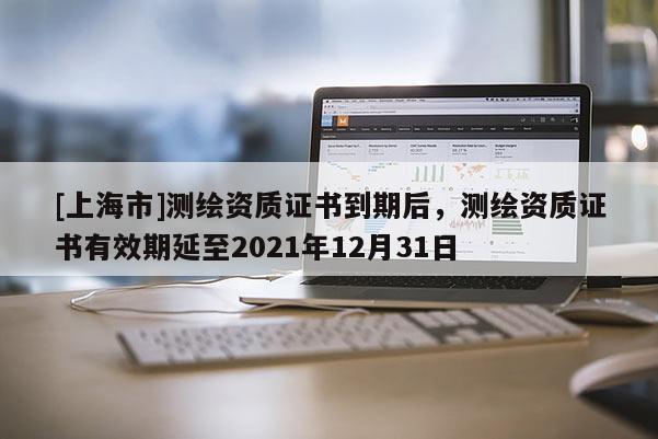 [上海市]测绘资质证书到期后，测绘资质证书有效期延至2021年12月31日