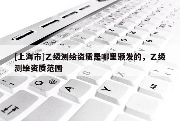 [上海市]乙级测绘资质是哪里颁发的，乙级测绘资质范围