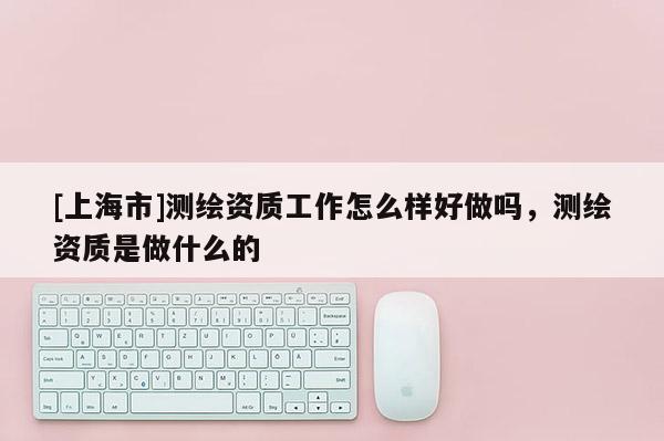 [上海市]测绘资质工作怎么样好做吗，测绘资质是做什么的