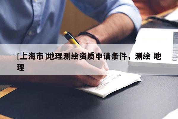 [上海市]地理测绘资质申请条件，测绘 地理