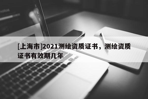 [上海市]2021测绘资质证书，测绘资质证书有效期几年
