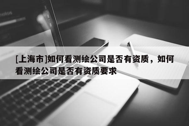 [上海市]如何看测绘公司是否有资质，如何看测绘公司是否有资质要求