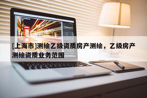 [上海市]测绘乙级资质房产测绘，乙级房产测绘资质业务范围