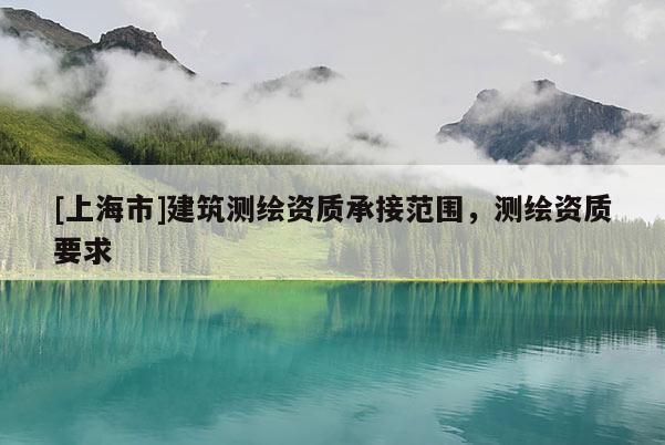 [上海市]建筑测绘资质承接范围，测绘资质要求