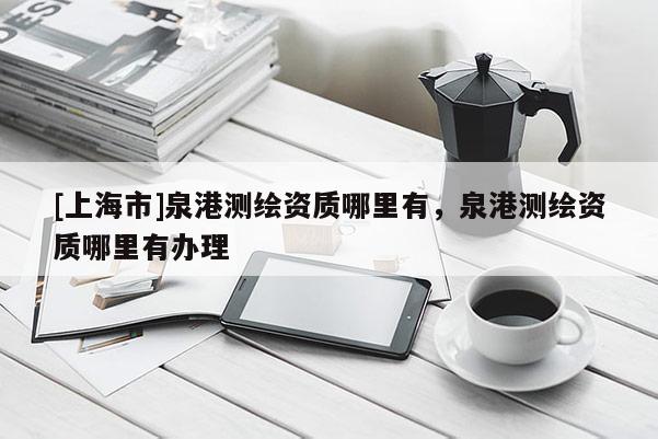 [上海市]泉港测绘资质哪里有，泉港测绘资质哪里有办理