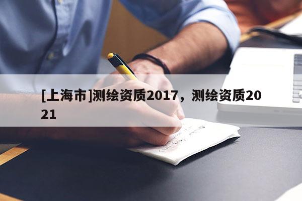 [上海市]测绘资质2017，测绘资质2021