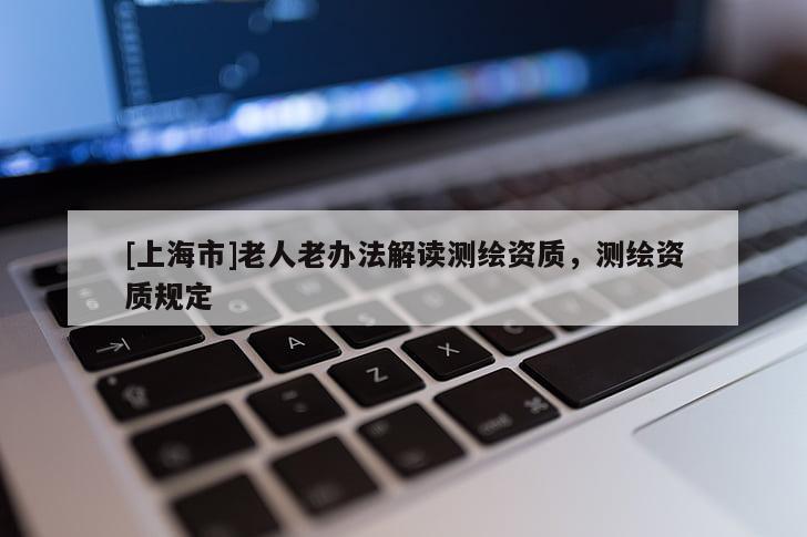 [上海市]老人老办法解读测绘资质，测绘资质规定