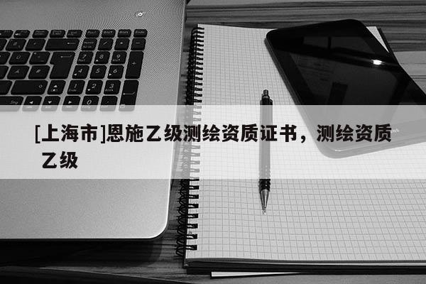 [上海市]恩施乙级测绘资质证书，测绘资质 乙级