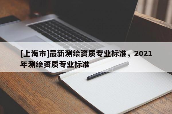 [上海市]最新测绘资质专业标准，2021年测绘资质专业标准