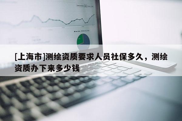 [上海市]测绘资质要求人员社保多久，测绘资质办下来多少钱