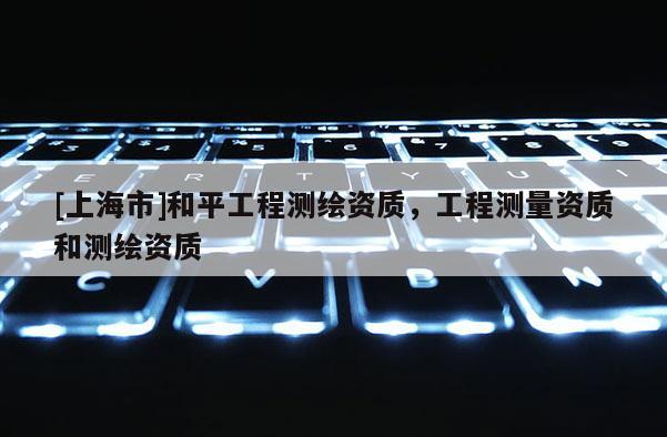 [上海市]和平工程测绘资质，工程测量资质和测绘资质