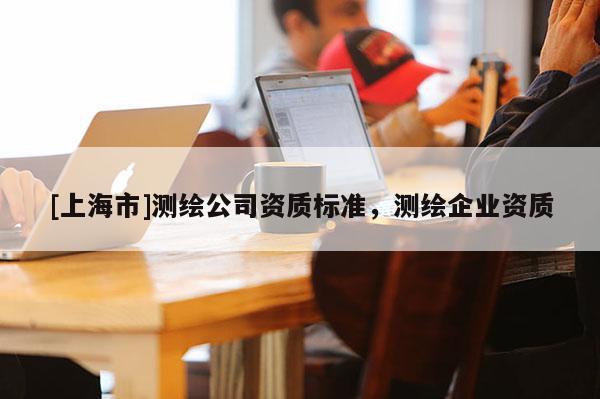 [上海市]测绘公司资质标准，测绘企业资质