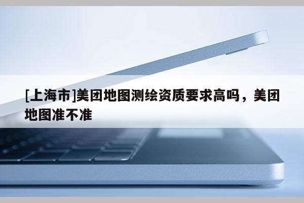 [上海市]美团地图测绘资质要求高吗，美团地图准不准