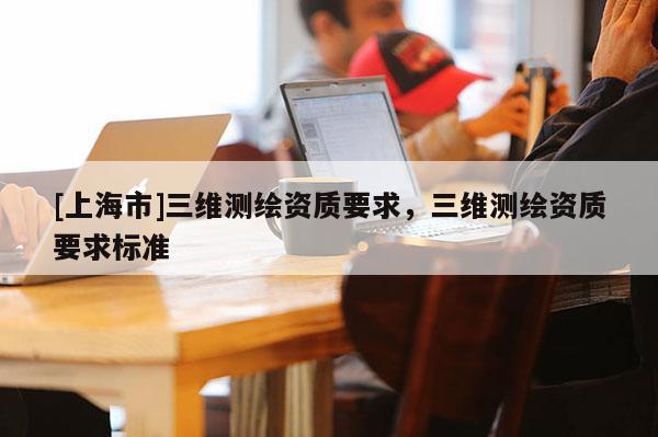 [上海市]三维测绘资质要求，三维测绘资质要求标准