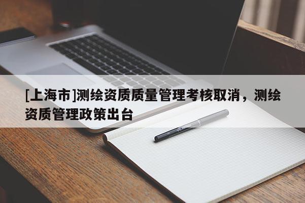 [上海市]测绘资质质量管理考核取消，测绘资质管理政策出台