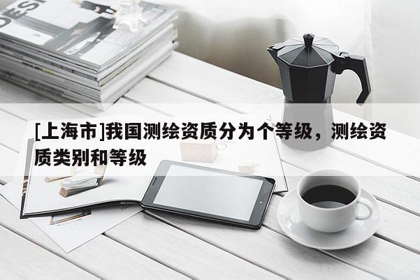 [上海市]我国测绘资质分为个等级，测绘资质类别和等级
