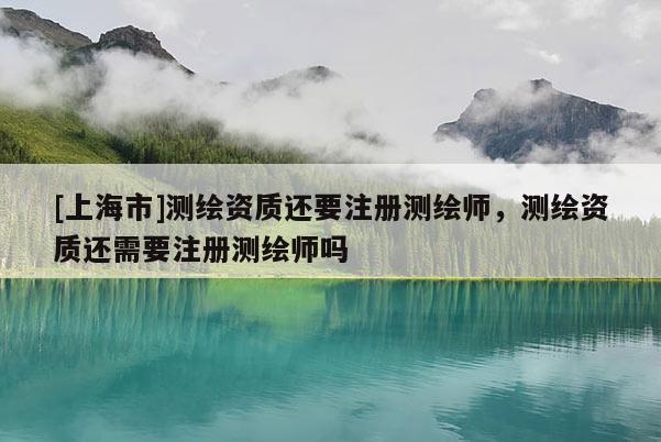 [上海市]测绘资质还要注册测绘师，测绘资质还需要注册测绘师吗