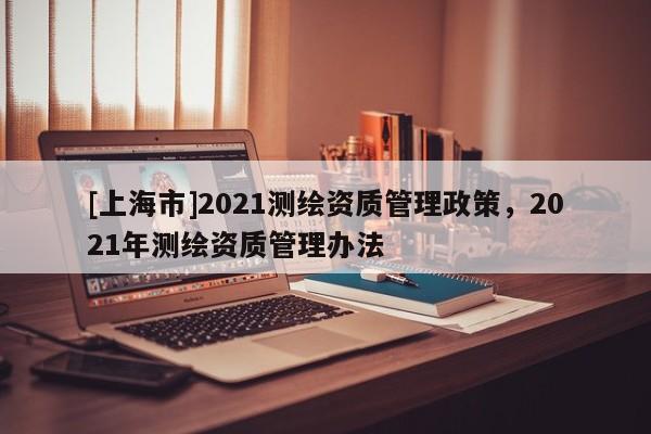 [上海市]2021测绘资质管理政策，2021年测绘资质管理办法