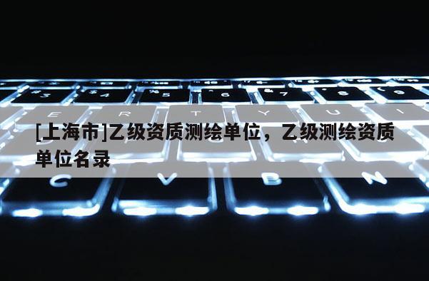 [上海市]乙级资质测绘单位，乙级测绘资质单位名录