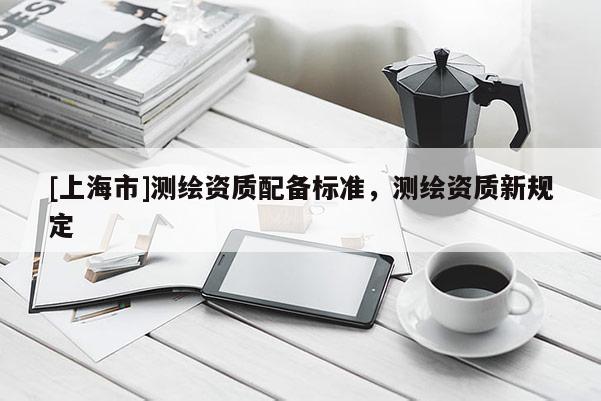 [上海市]测绘资质配备标准，测绘资质新规定