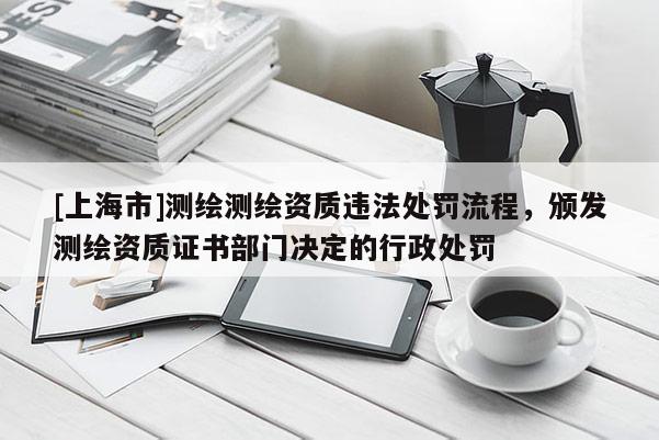 [上海市]测绘测绘资质违法处罚流程，颁发测绘资质证书部门决定的行政处罚