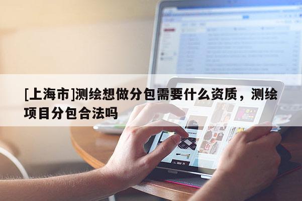 [上海市]测绘想做分包需要什么资质，测绘项目分包合法吗