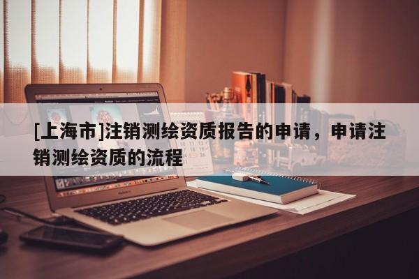 [上海市]注销测绘资质报告的申请，申请注销测绘资质的流程