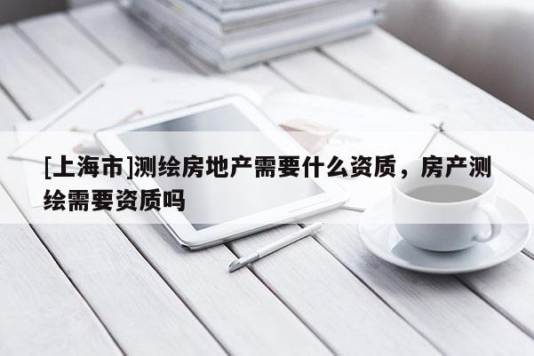 [上海市]测绘房地产需要什么资质，房产测绘需要资质吗