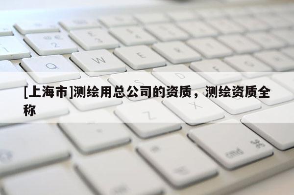 [上海市]测绘用总公司的资质，测绘资质全称