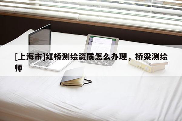 [上海市]红桥测绘资质怎么办理，桥梁测绘师