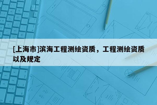 [上海市]滨海工程测绘资质，工程测绘资质以及规定