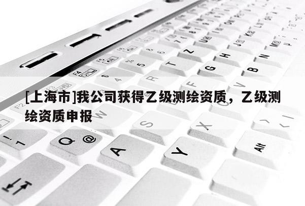 [上海市]我公司获得乙级测绘资质，乙级测绘资质申报
