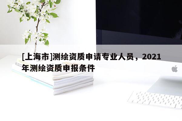 [上海市]测绘资质申请专业人员，2021年测绘资质申报条件