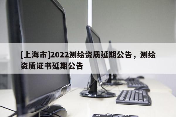 [上海市]2022测绘资质延期公告，测绘资质证书延期公告