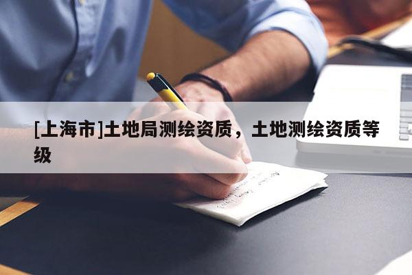 [上海市]土地局测绘资质，土地测绘资质等级