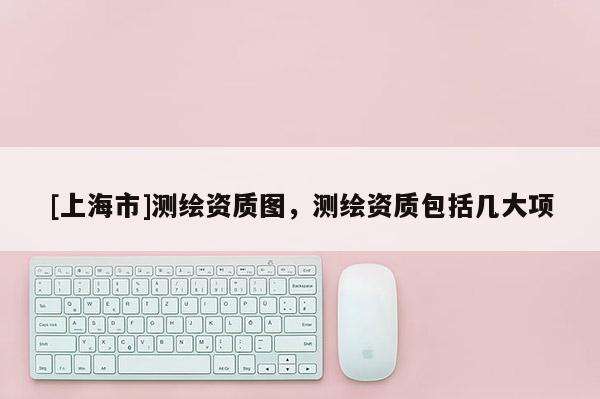 [上海市]测绘资质图，测绘资质包括几大项