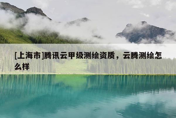 [上海市]腾讯云甲级测绘资质，云腾测绘怎么样
