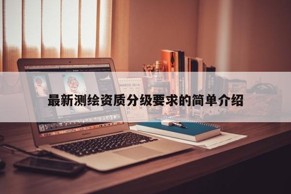 最新测绘资质分级要求的简单介绍