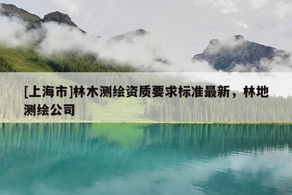 [上海市]林木测绘资质要求标准最新，林地测绘公司