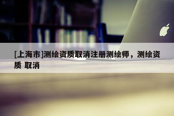 [上海市]测绘资质取消注册测绘师，测绘资质 取消
