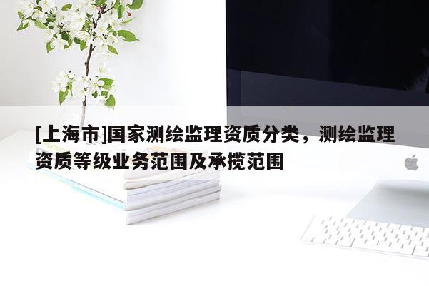 [上海市]国家测绘监理资质分类，测绘监理资质等级业务范围及承揽范围