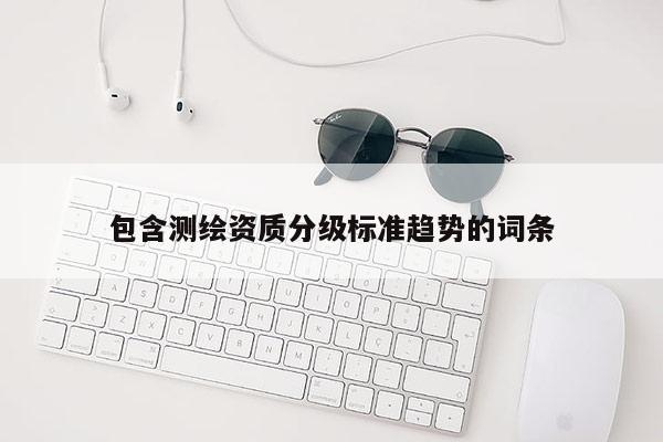 包含测绘资质分级标准趋势的词条