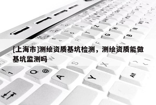 [上海市]测绘资质基坑检测，测绘资质能做基坑监测吗
