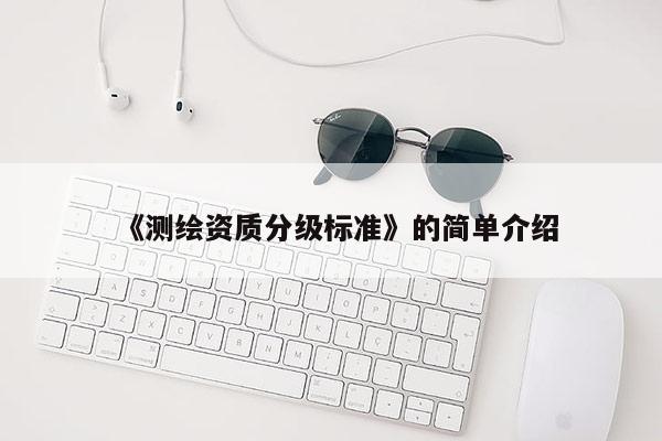 《测绘资质分级标准》的简单介绍