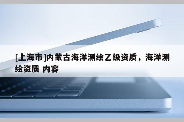 [上海市]内蒙古海洋测绘乙级资质，海洋测绘资质 内容